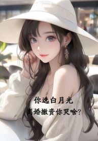 Ngươi Tuyển Bạch Nguyệt Quang, Ly Hôn Rút Vốn Ngươi Khóc Cái Gì?